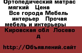 Ортопедический матрас мягкий › Цена ­ 6 743 - Все города Мебель, интерьер » Прочая мебель и интерьеры   . Кировская обл.,Лосево д.